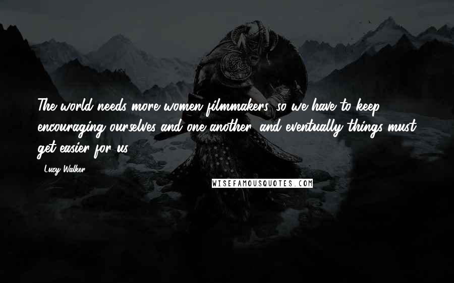 Lucy Walker Quotes: The world needs more women filmmakers, so we have to keep encouraging ourselves and one another, and eventually things must get easier for us.