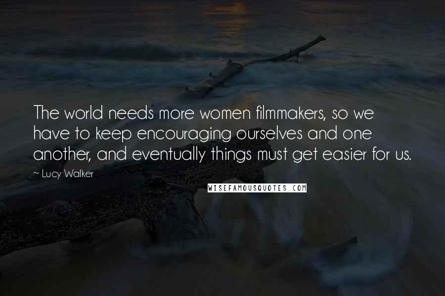 Lucy Walker Quotes: The world needs more women filmmakers, so we have to keep encouraging ourselves and one another, and eventually things must get easier for us.