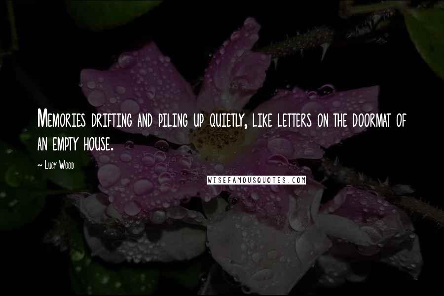 Lucy Wood Quotes: Memories drifting and piling up quietly, like letters on the doormat of an empty house.