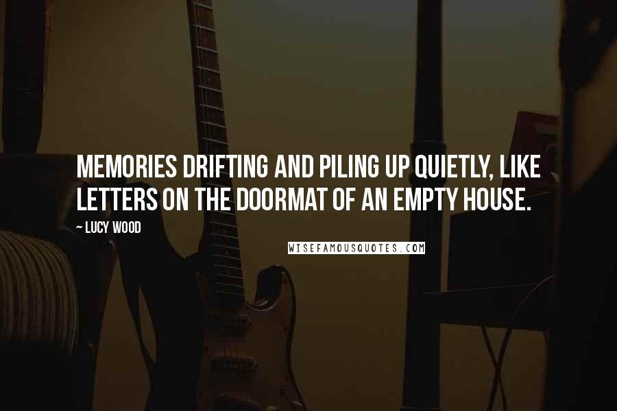 Lucy Wood Quotes: Memories drifting and piling up quietly, like letters on the doormat of an empty house.