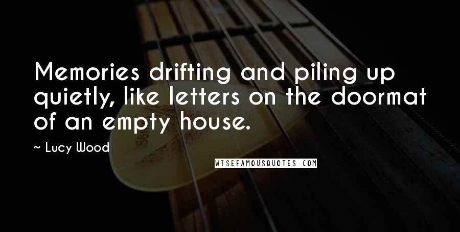 Lucy Wood Quotes: Memories drifting and piling up quietly, like letters on the doormat of an empty house.