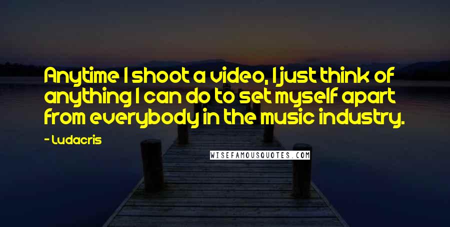 Ludacris Quotes: Anytime I shoot a video, I just think of anything I can do to set myself apart from everybody in the music industry.