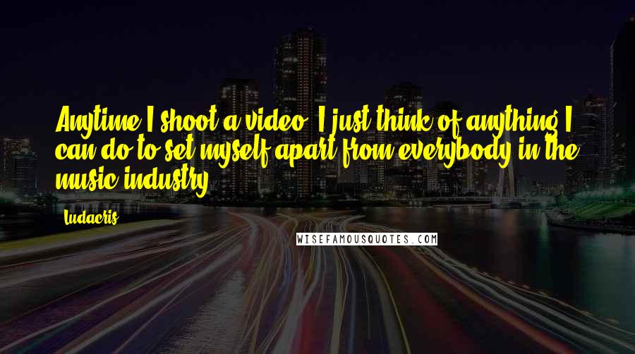 Ludacris Quotes: Anytime I shoot a video, I just think of anything I can do to set myself apart from everybody in the music industry.