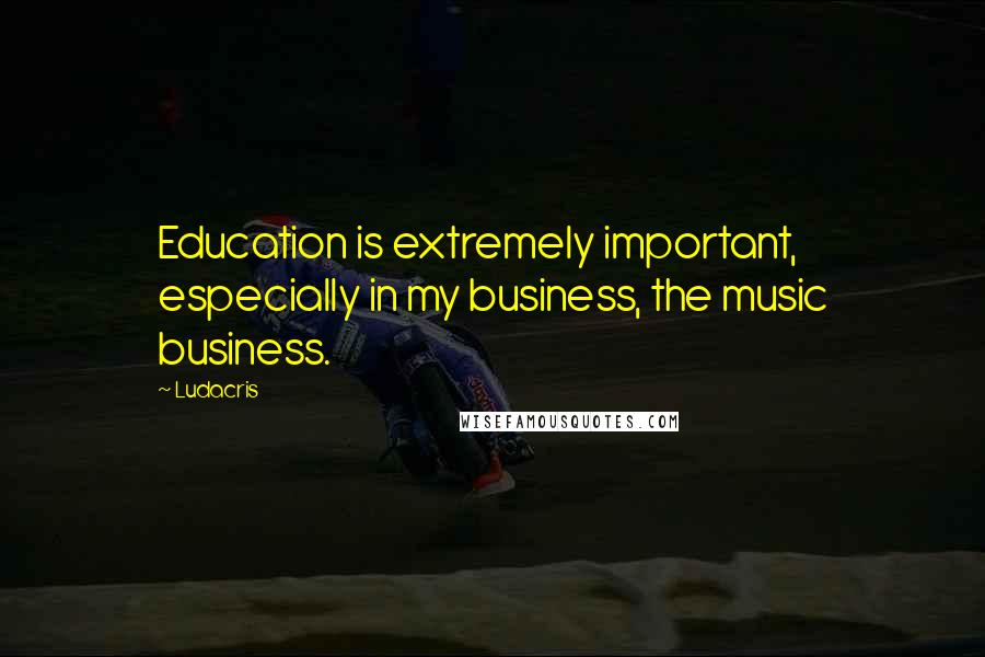 Ludacris Quotes: Education is extremely important, especially in my business, the music business.