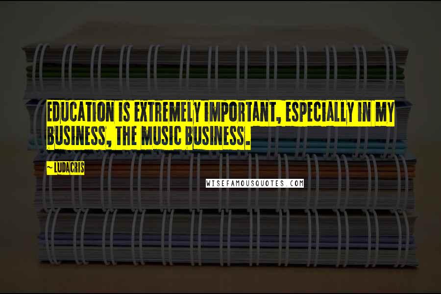 Ludacris Quotes: Education is extremely important, especially in my business, the music business.