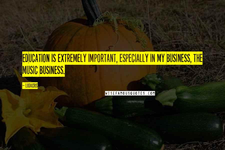 Ludacris Quotes: Education is extremely important, especially in my business, the music business.