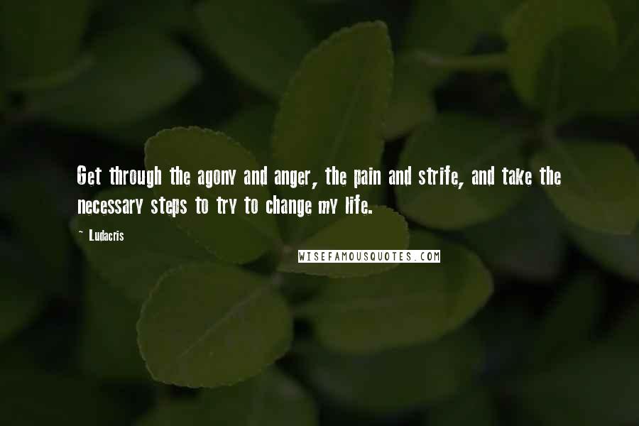 Ludacris Quotes: Get through the agony and anger, the pain and strife, and take the necessary steps to try to change my life.