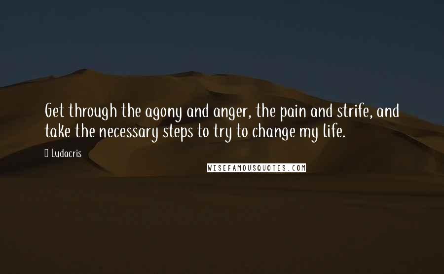 Ludacris Quotes: Get through the agony and anger, the pain and strife, and take the necessary steps to try to change my life.
