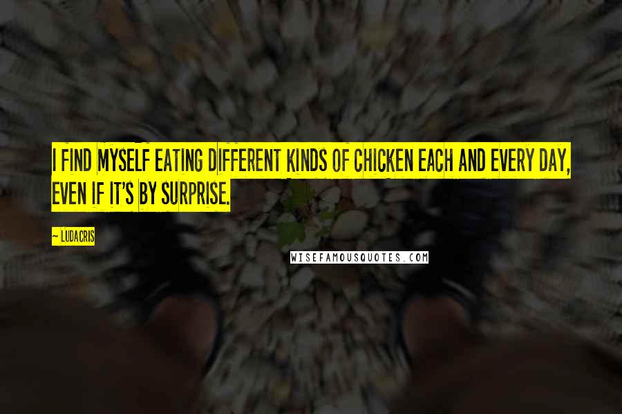 Ludacris Quotes: I find myself eating different kinds of chicken each and every day, even if it's by surprise.