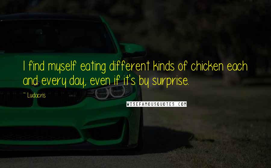 Ludacris Quotes: I find myself eating different kinds of chicken each and every day, even if it's by surprise.