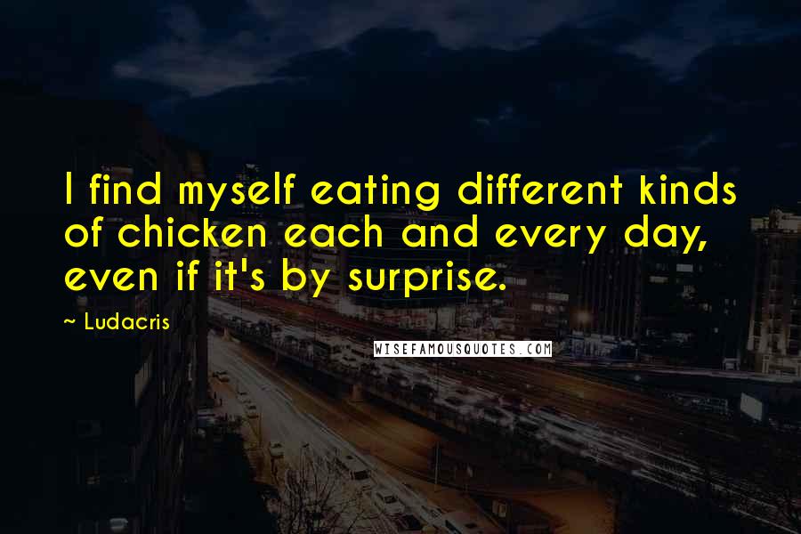 Ludacris Quotes: I find myself eating different kinds of chicken each and every day, even if it's by surprise.