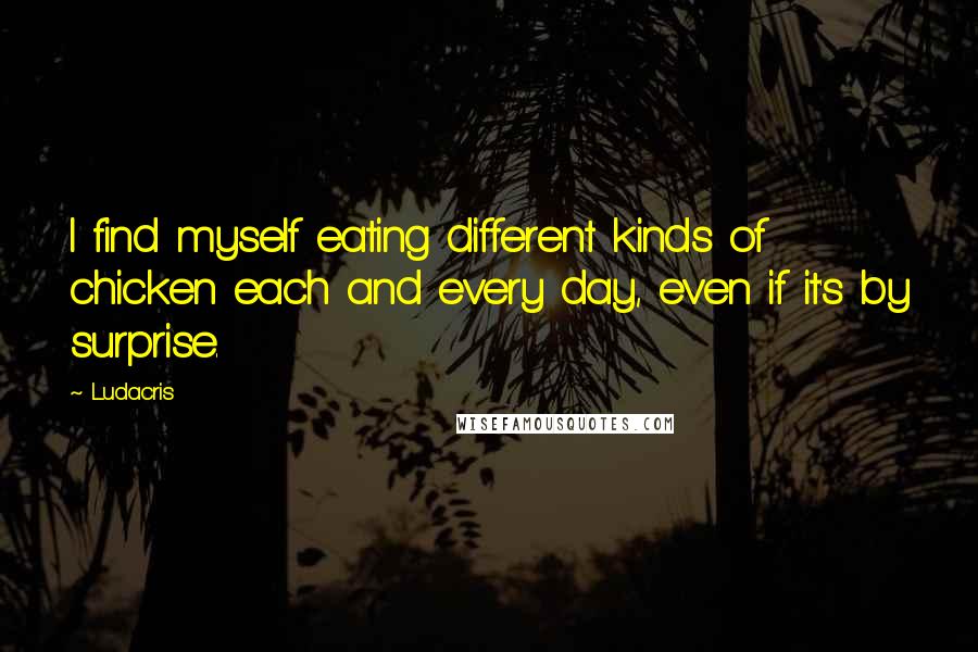 Ludacris Quotes: I find myself eating different kinds of chicken each and every day, even if it's by surprise.