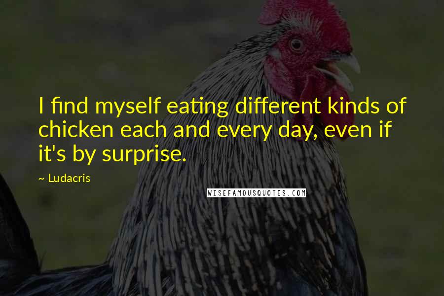 Ludacris Quotes: I find myself eating different kinds of chicken each and every day, even if it's by surprise.