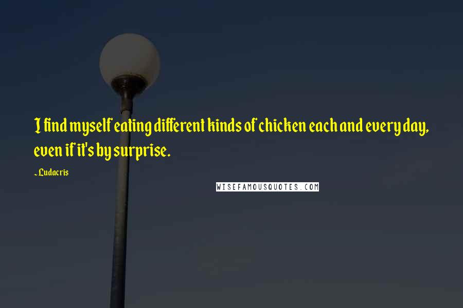 Ludacris Quotes: I find myself eating different kinds of chicken each and every day, even if it's by surprise.