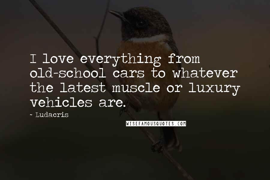 Ludacris Quotes: I love everything from old-school cars to whatever the latest muscle or luxury vehicles are.