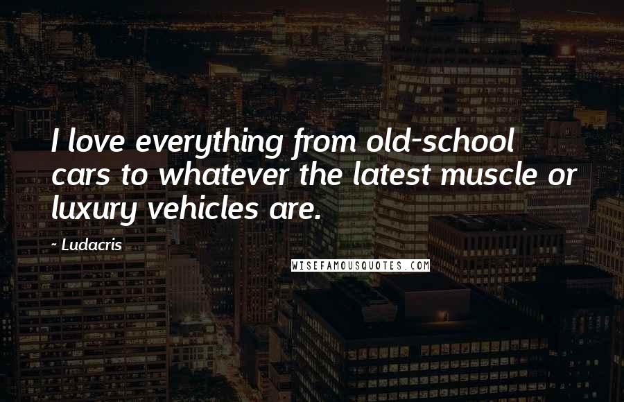 Ludacris Quotes: I love everything from old-school cars to whatever the latest muscle or luxury vehicles are.