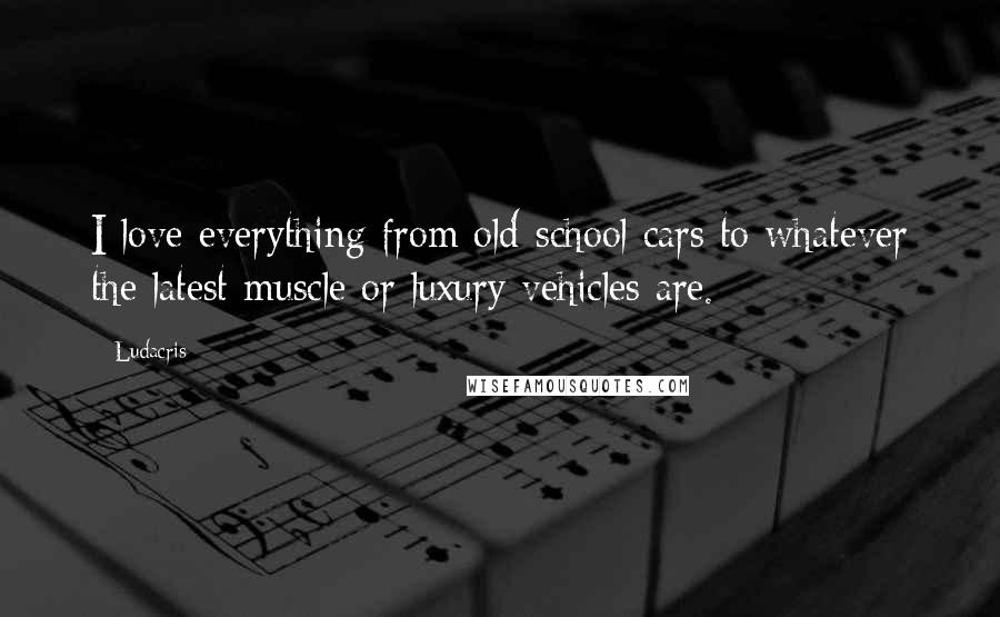 Ludacris Quotes: I love everything from old-school cars to whatever the latest muscle or luxury vehicles are.