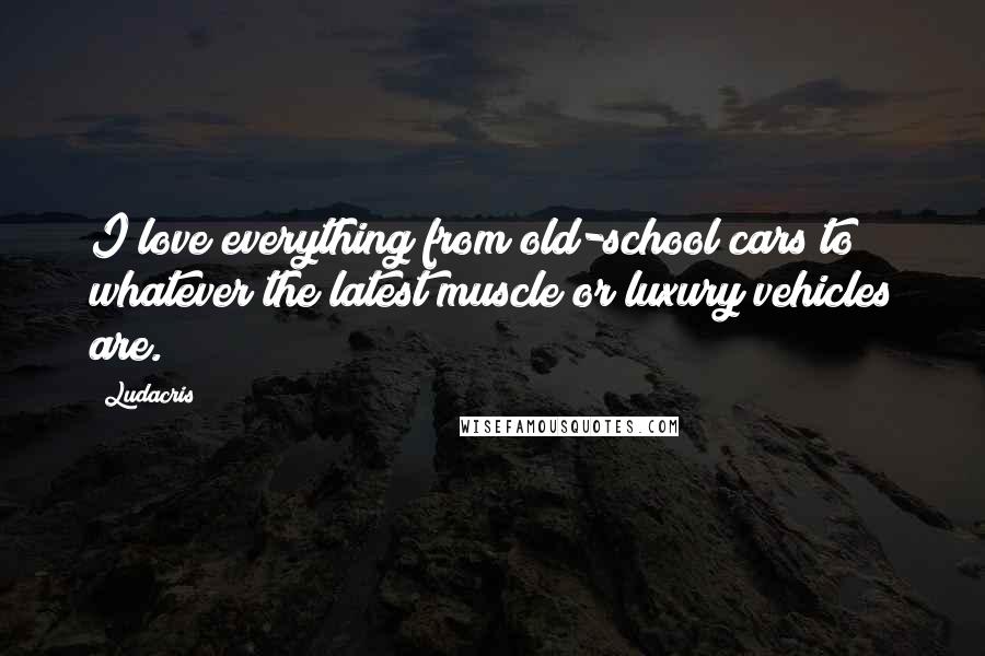 Ludacris Quotes: I love everything from old-school cars to whatever the latest muscle or luxury vehicles are.