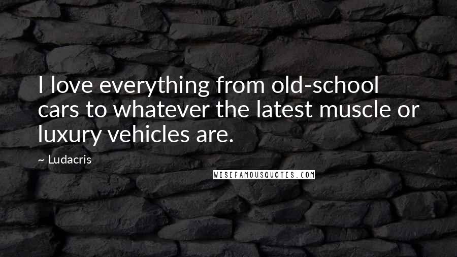 Ludacris Quotes: I love everything from old-school cars to whatever the latest muscle or luxury vehicles are.