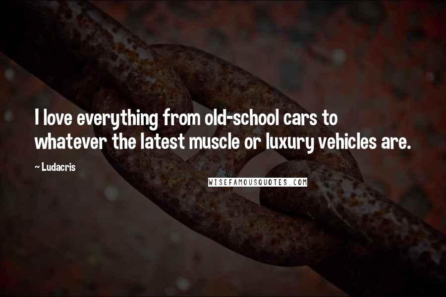 Ludacris Quotes: I love everything from old-school cars to whatever the latest muscle or luxury vehicles are.