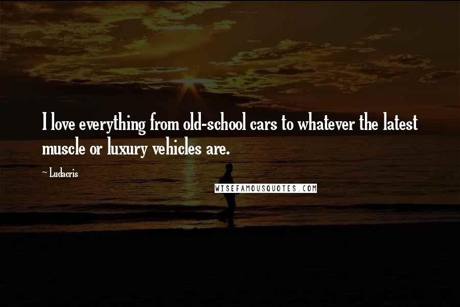 Ludacris Quotes: I love everything from old-school cars to whatever the latest muscle or luxury vehicles are.