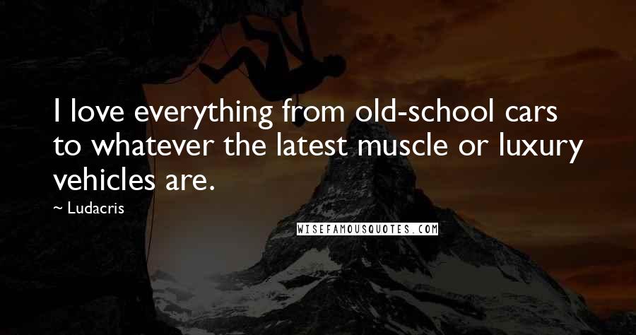 Ludacris Quotes: I love everything from old-school cars to whatever the latest muscle or luxury vehicles are.