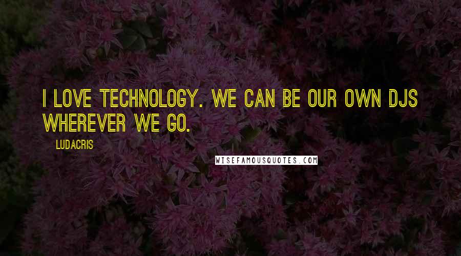 Ludacris Quotes: I love technology. We can be our own DJs wherever we go.