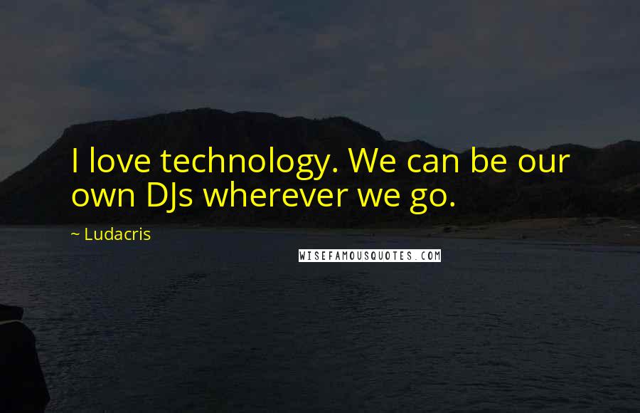 Ludacris Quotes: I love technology. We can be our own DJs wherever we go.