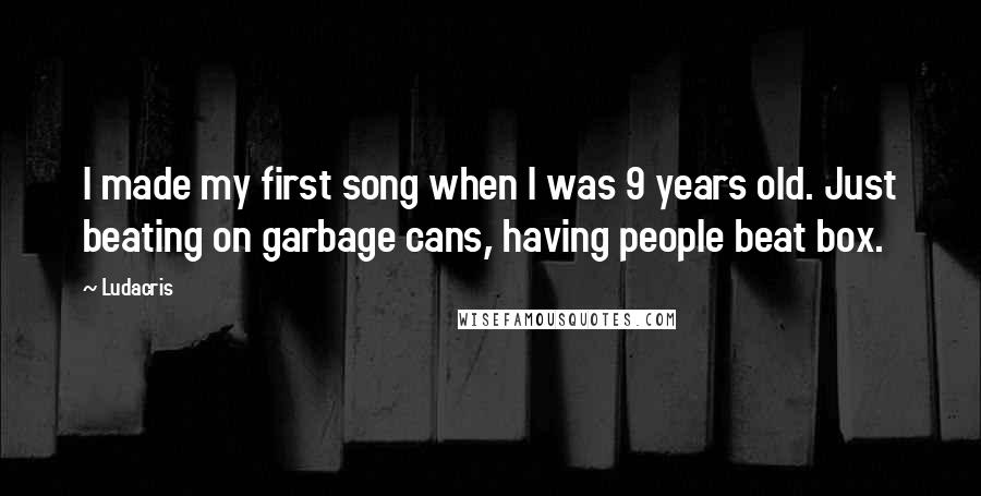 Ludacris Quotes: I made my first song when I was 9 years old. Just beating on garbage cans, having people beat box.