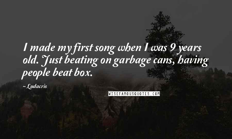 Ludacris Quotes: I made my first song when I was 9 years old. Just beating on garbage cans, having people beat box.