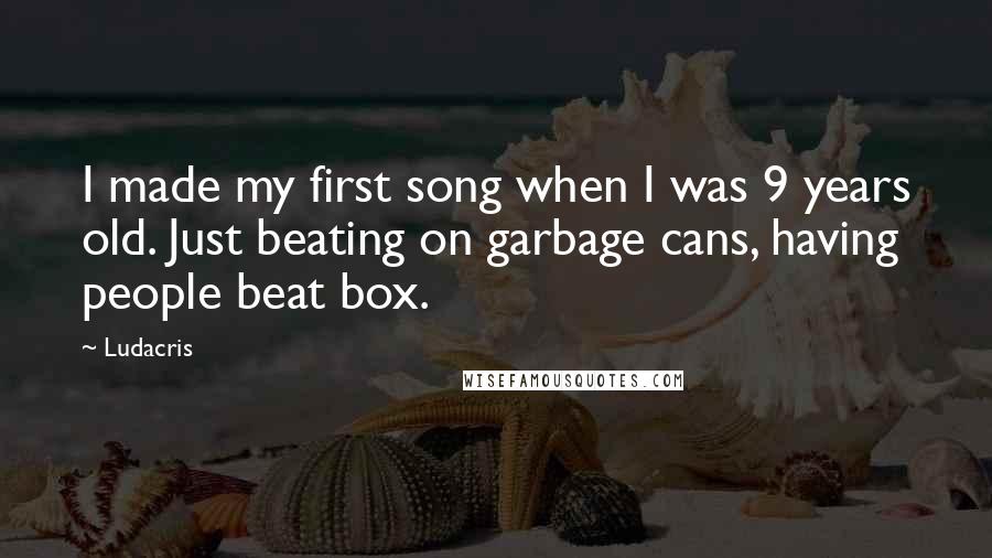 Ludacris Quotes: I made my first song when I was 9 years old. Just beating on garbage cans, having people beat box.