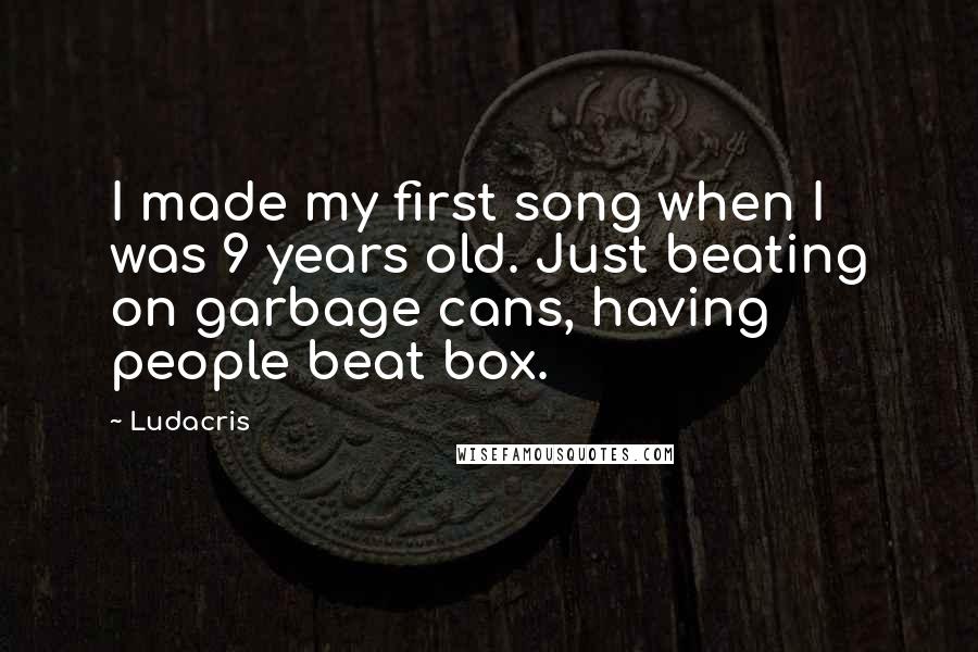 Ludacris Quotes: I made my first song when I was 9 years old. Just beating on garbage cans, having people beat box.