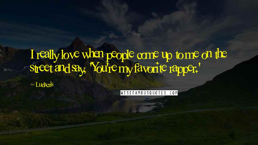 Ludacris Quotes: I really love when people come up to me on the street and say, 'You're my favorite rapper.'