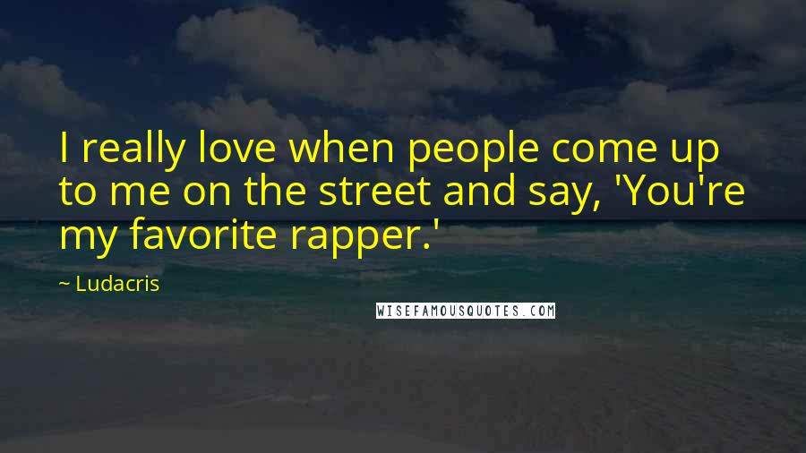 Ludacris Quotes: I really love when people come up to me on the street and say, 'You're my favorite rapper.'