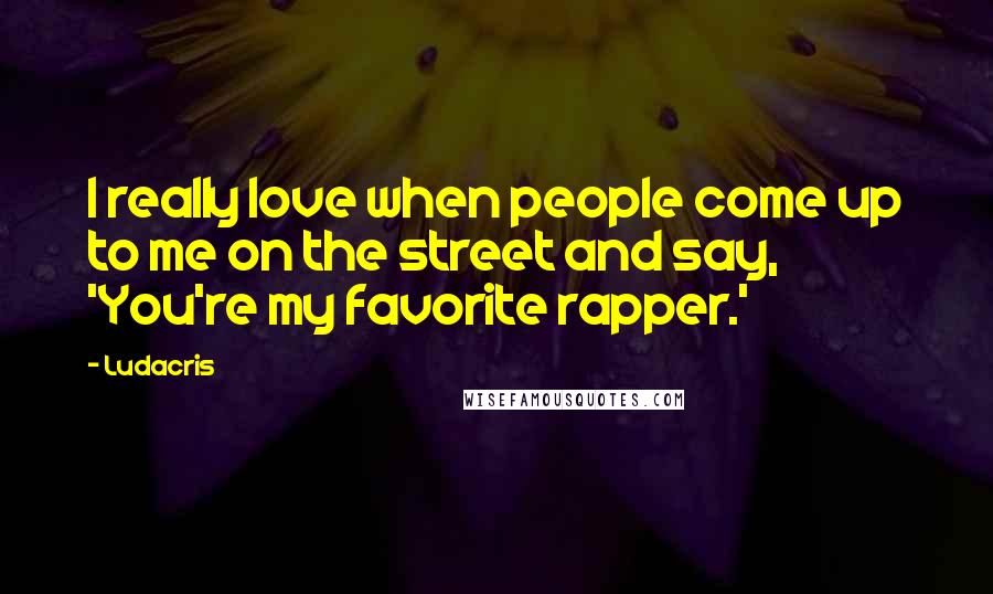 Ludacris Quotes: I really love when people come up to me on the street and say, 'You're my favorite rapper.'