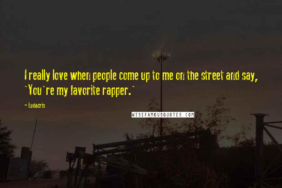 Ludacris Quotes: I really love when people come up to me on the street and say, 'You're my favorite rapper.'