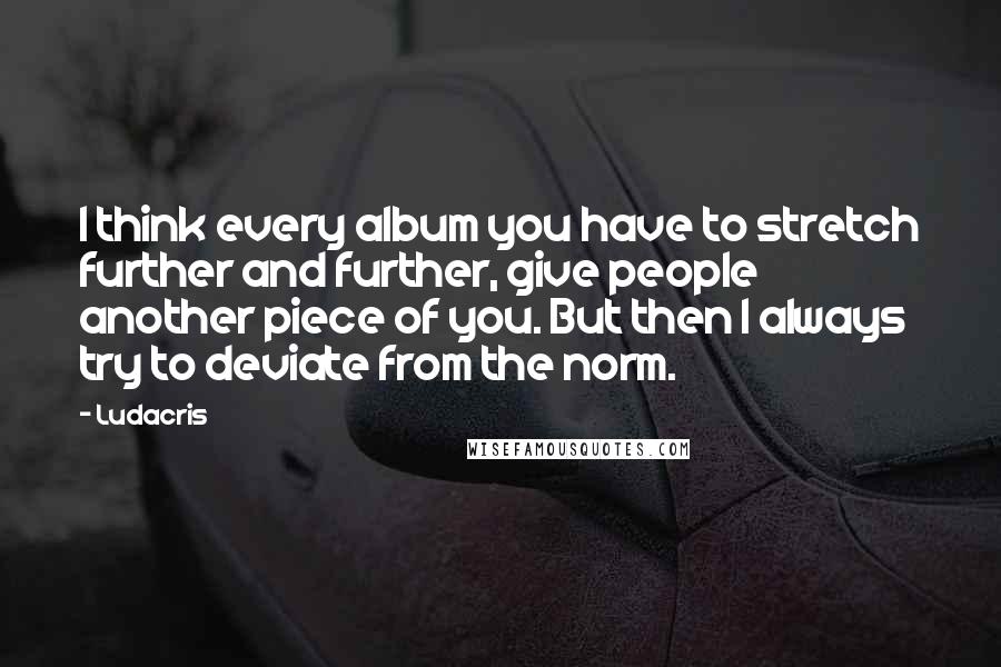 Ludacris Quotes: I think every album you have to stretch further and further, give people another piece of you. But then I always try to deviate from the norm.