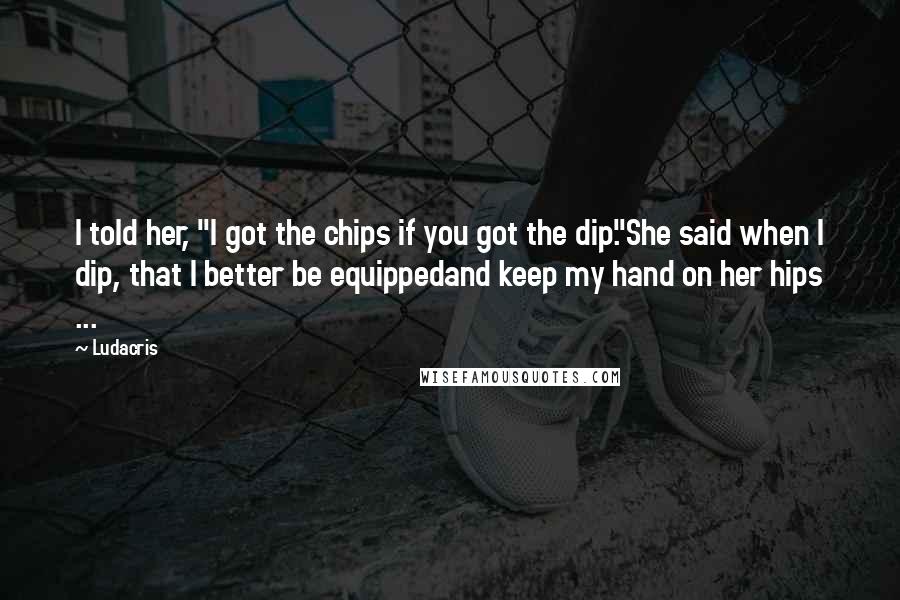 Ludacris Quotes: I told her, "I got the chips if you got the dip."She said when I dip, that I better be equippedand keep my hand on her hips ...
