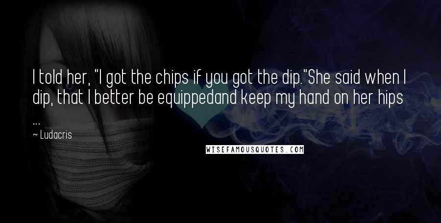 Ludacris Quotes: I told her, "I got the chips if you got the dip."She said when I dip, that I better be equippedand keep my hand on her hips ...