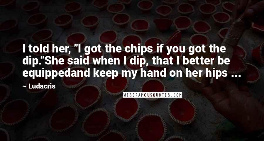 Ludacris Quotes: I told her, "I got the chips if you got the dip."She said when I dip, that I better be equippedand keep my hand on her hips ...