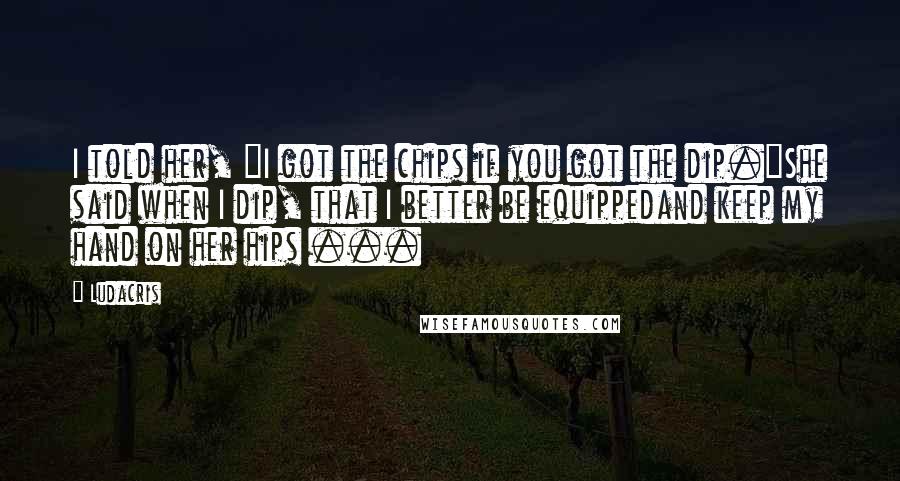 Ludacris Quotes: I told her, "I got the chips if you got the dip."She said when I dip, that I better be equippedand keep my hand on her hips ...