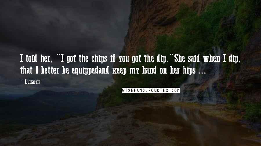 Ludacris Quotes: I told her, "I got the chips if you got the dip."She said when I dip, that I better be equippedand keep my hand on her hips ...