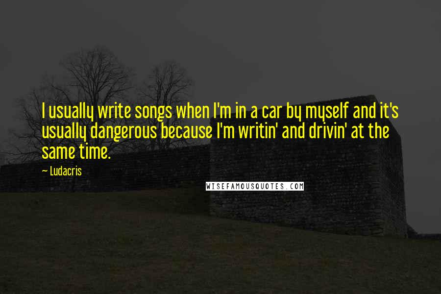 Ludacris Quotes: I usually write songs when I'm in a car by myself and it's usually dangerous because I'm writin' and drivin' at the same time.