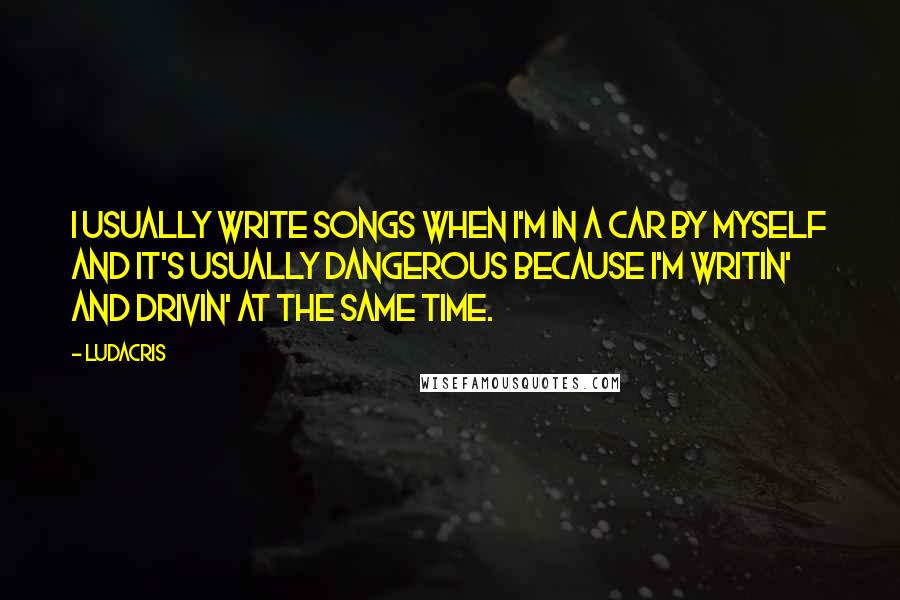Ludacris Quotes: I usually write songs when I'm in a car by myself and it's usually dangerous because I'm writin' and drivin' at the same time.