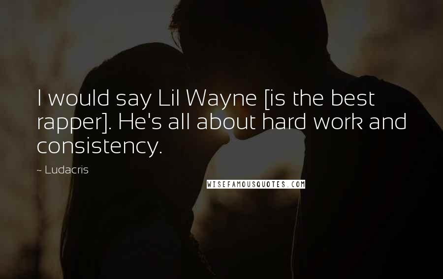 Ludacris Quotes: I would say Lil Wayne [is the best rapper]. He's all about hard work and consistency.