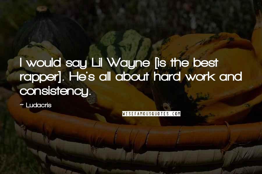 Ludacris Quotes: I would say Lil Wayne [is the best rapper]. He's all about hard work and consistency.