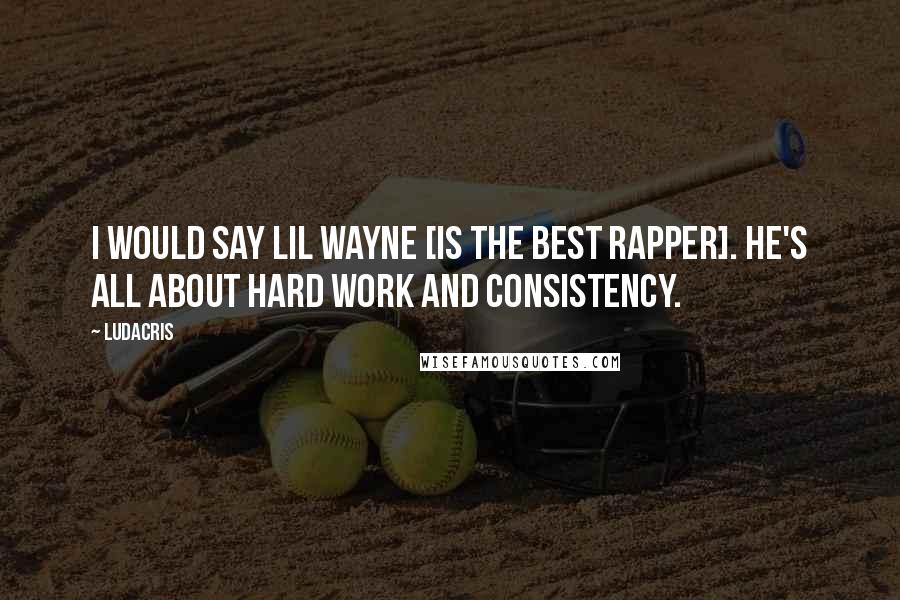 Ludacris Quotes: I would say Lil Wayne [is the best rapper]. He's all about hard work and consistency.