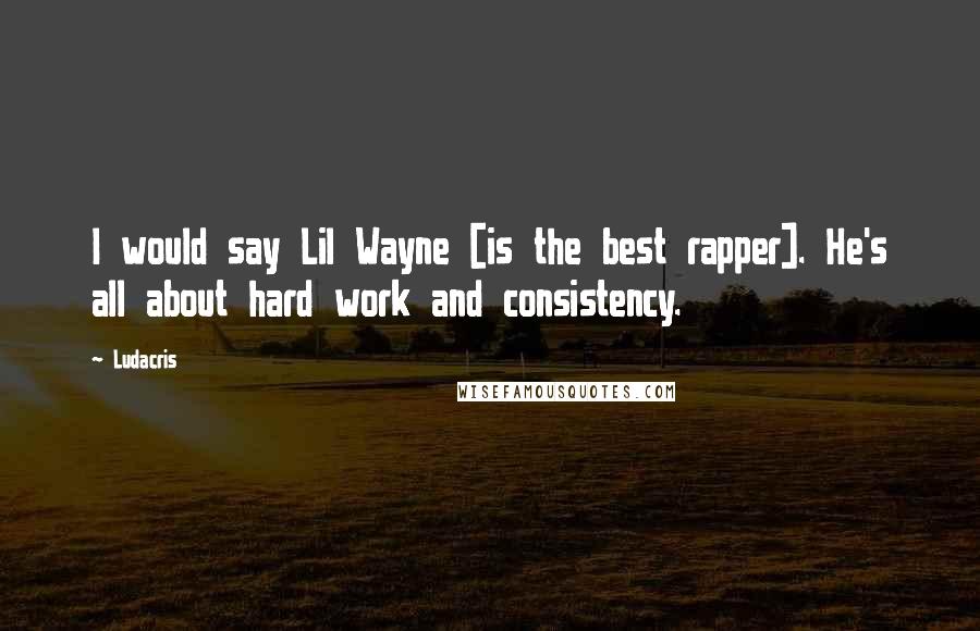Ludacris Quotes: I would say Lil Wayne [is the best rapper]. He's all about hard work and consistency.