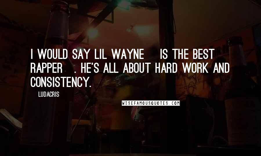 Ludacris Quotes: I would say Lil Wayne [is the best rapper]. He's all about hard work and consistency.