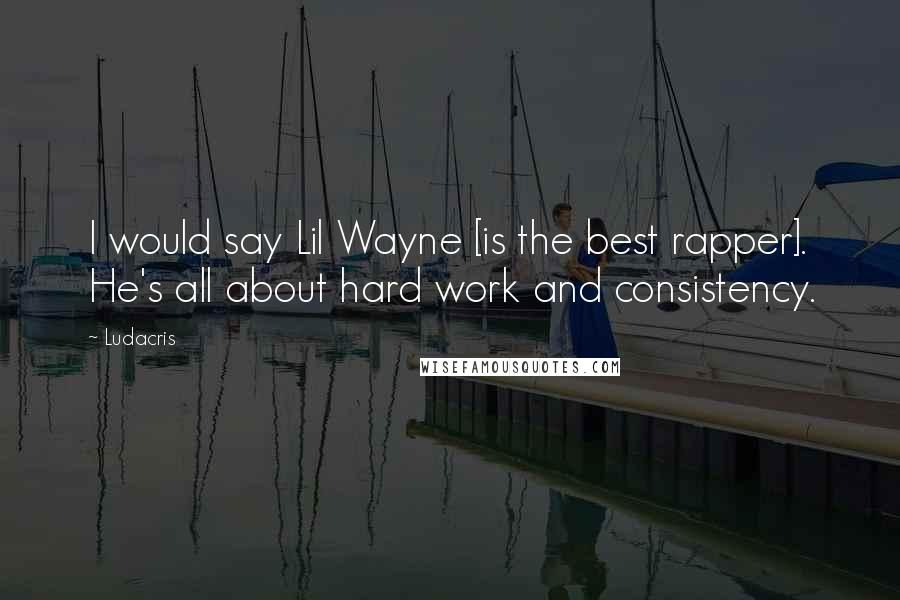 Ludacris Quotes: I would say Lil Wayne [is the best rapper]. He's all about hard work and consistency.